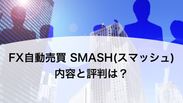 FX自動売買 SMASH(スマッシュ) 内容と評判は？