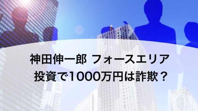 神田伸一郎 フォースエリア 投資で1000万円は詐欺？