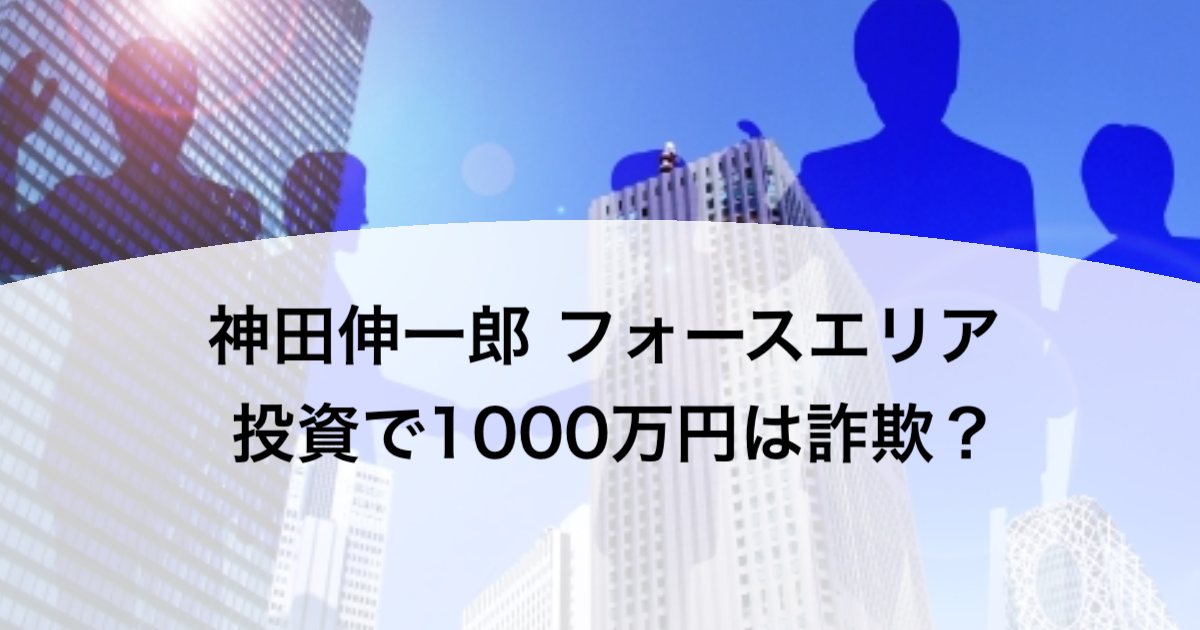 神田伸一郎 フォースエリア 投資で1000万円は詐欺？